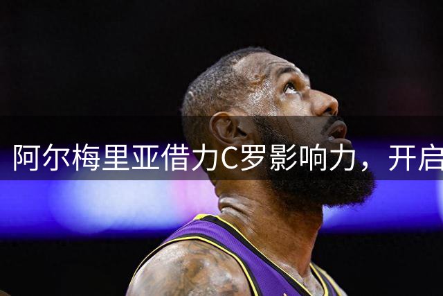 阿尔梅里亚借力C罗影响力，开启全新商业版图